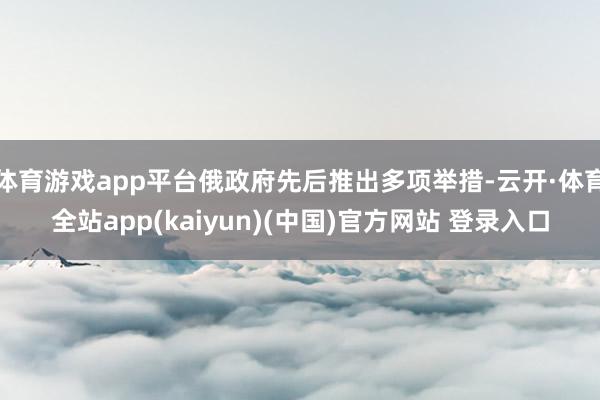 体育游戏app平台俄政府先后推出多项举措-云开·体育全站app(kaiyun)(中国)官方网站 登录入口