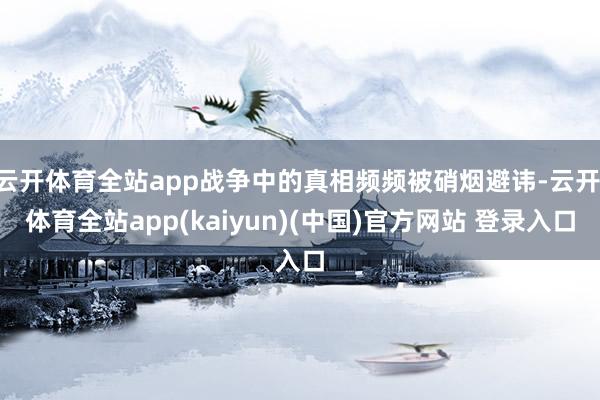 云开体育全站app战争中的真相频频被硝烟避讳-云开·体育全站app(kaiyun)(中国)官方网站 登录入口
