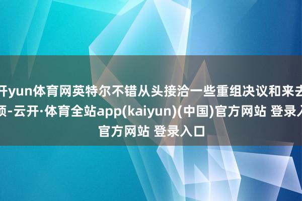 开yun体育网英特尔不错从头接洽一些重组决议和来去选项-云开·体育全站app(kaiyun)(中国)官方网站 登录入口