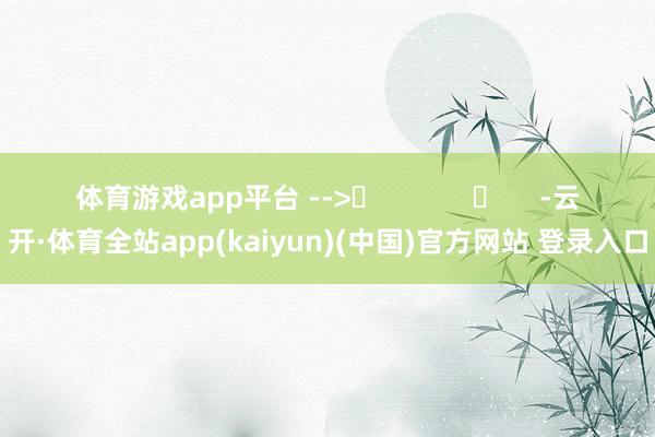 体育游戏app平台 -->	            	     -云开·体育全站app(kaiyun)(中国)官方网站 登录入口