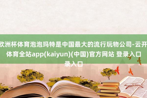 欧洲杯体育泡泡玛特是中国最大的流行玩物公司-云开·体育全站app(kaiyun)(中国)官方网站 登录入口