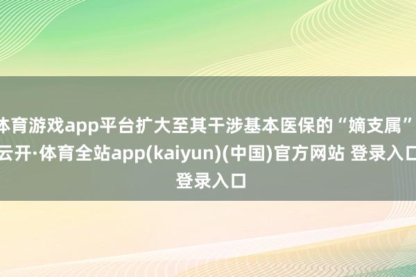 体育游戏app平台扩大至其干涉基本医保的“嫡支属”-云开·体育全站app(kaiyun)(中国)官方网站 登录入口
