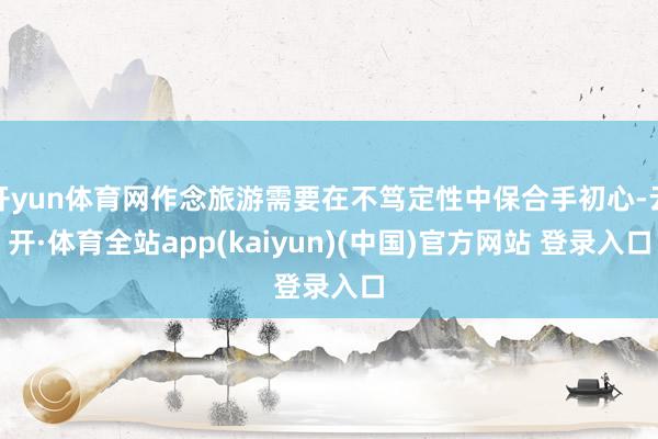 开yun体育网作念旅游需要在不笃定性中保合手初心-云开·体育全站app(kaiyun)(中国)官方网站 登录入口