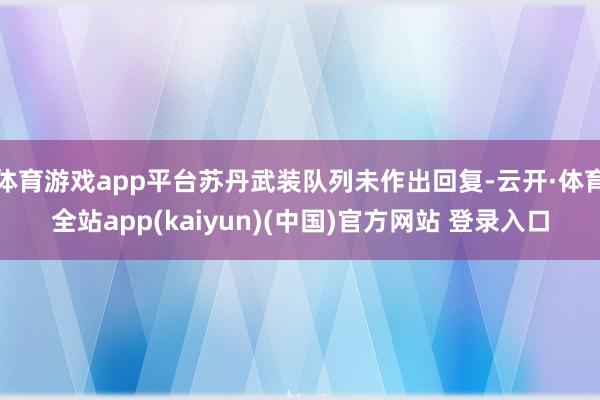 体育游戏app平台苏丹武装队列未作出回复-云开·体育全站app(kaiyun)(中国)官方网站 登录入口