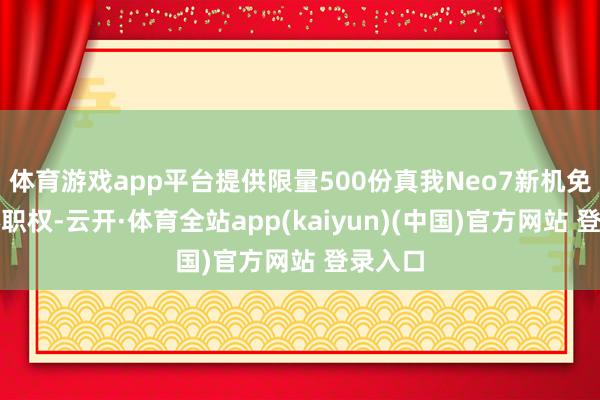 体育游戏app平台提供限量500份真我Neo7新机免费升杯职权-云开·体育全站app(kaiyun)(中国)官方网站 登录入口