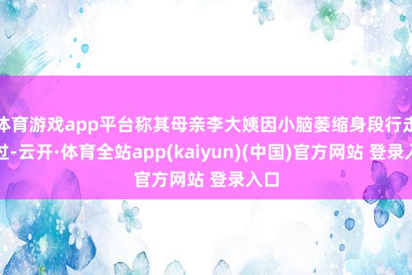 体育游戏app平台称其母亲李大姨因小脑萎缩身段行走难过-云开·体育全站app(kaiyun)(中国)官方网站 登录入口