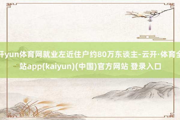 开yun体育网就业左近住户约80万东谈主-云开·体育全站app(kaiyun)(中国)官方网站 登录入口