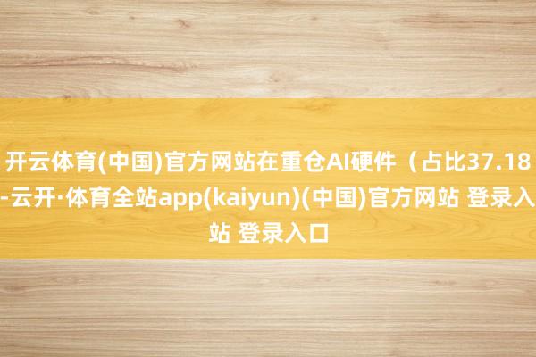 开云体育(中国)官方网站在重仓AI硬件（占比37.18%-云开·体育全站app(kaiyun)(中国)官方网站 登录入口