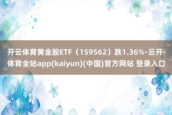 开云体育黄金股ETF（159562）跌1.36%-云开·体育全站app(kaiyun)(中国)官方网站 登录入口