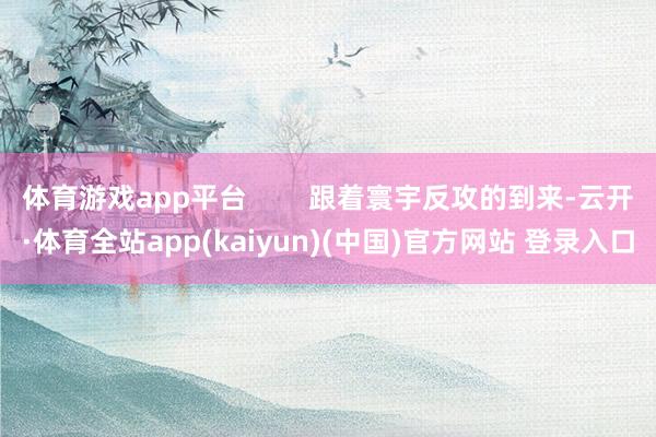 体育游戏app平台        跟着寰宇反攻的到来-云开·体育全站app(kaiyun)(中国)官方网站 登录入口
