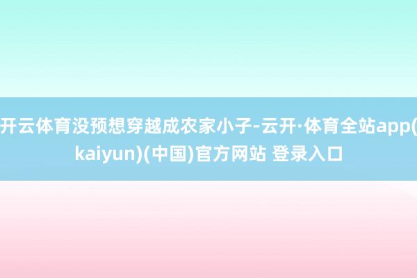 开云体育没预想穿越成农家小子-云开·体育全站app(kaiyun)(中国)官方网站 登录入口