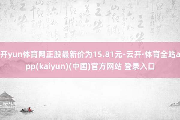 开yun体育网正股最新价为15.81元-云开·体育全站app(kaiyun)(中国)官方网站 登录入口