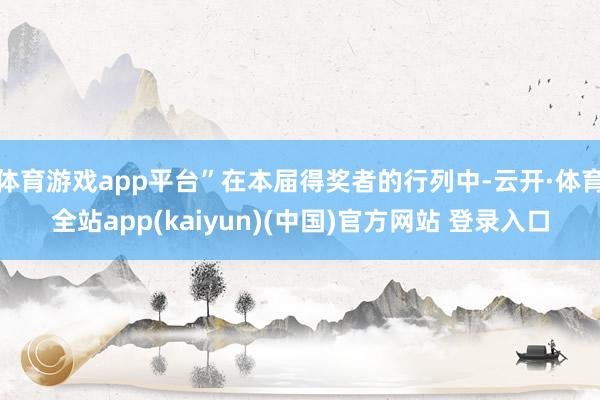 体育游戏app平台”在本届得奖者的行列中-云开·体育全站app(kaiyun)(中国)官方网站 登录入口