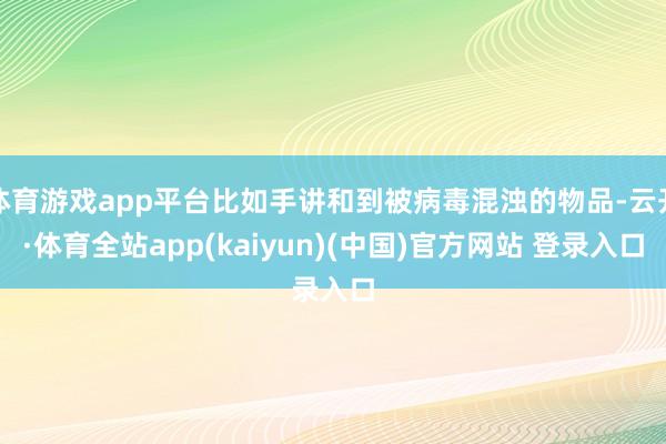 体育游戏app平台比如手讲和到被病毒混浊的物品-云开·体育全站app(kaiyun)(中国)官方网站 登录入口