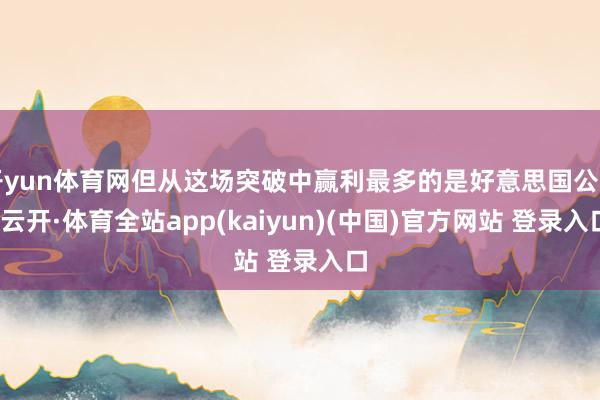开yun体育网但从这场突破中赢利最多的是好意思国公司-云开·体育全站app(kaiyun)(中国)官方网站 登录入口