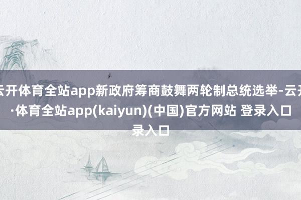 云开体育全站app新政府筹商鼓舞两轮制总统选举-云开·体育全站app(kaiyun)(中国)官方网站 登录入口