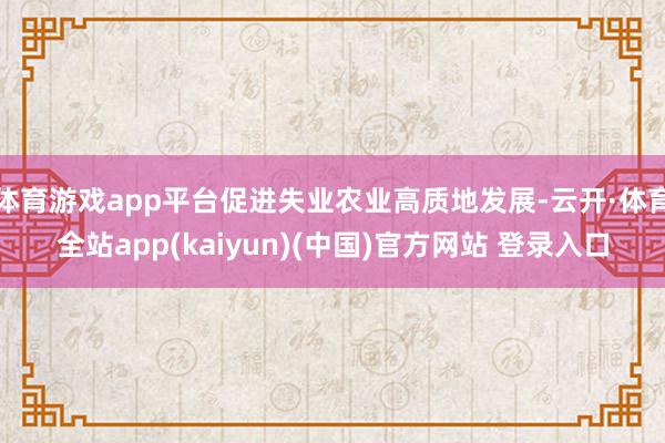 体育游戏app平台促进失业农业高质地发展-云开·体育全站app(kaiyun)(中国)官方网站 登录入口