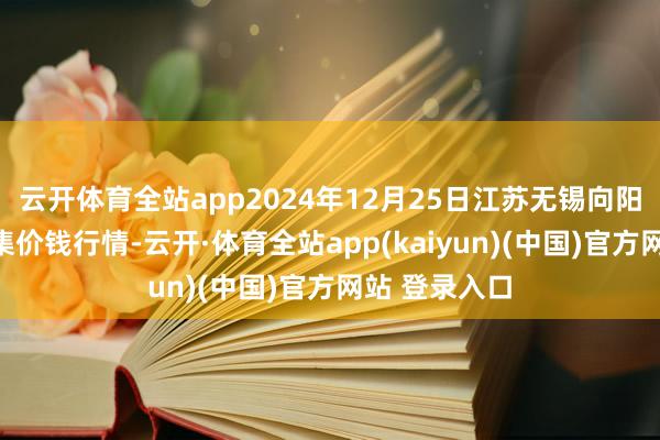 云开体育全站app2024年12月25日江苏无锡向阳农家具大市集价钱行情-云开·体育全站app(kaiyun)(中国)官方网站 登录入口