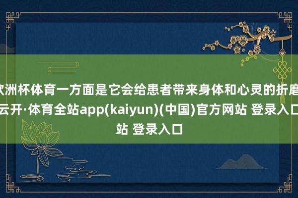 欧洲杯体育一方面是它会给患者带来身体和心灵的折磨-云开·体育全站app(kaiyun)(中国)官方网站 登录入口