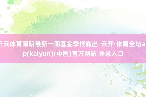 开云体育阐明最新一期基金季报露出-云开·体育全站app(kaiyun)(中国)官方网站 登录入口