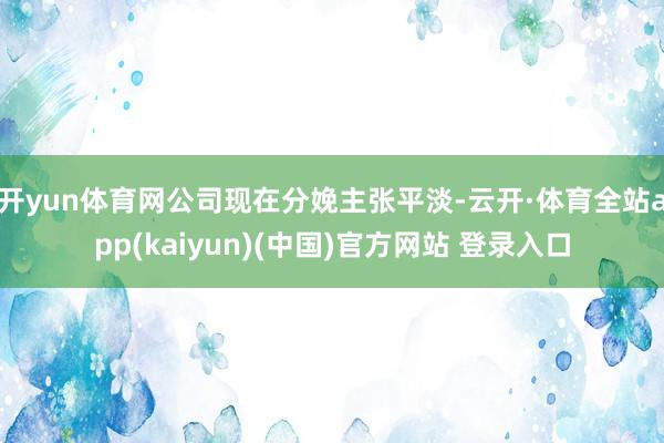 开yun体育网公司现在分娩主张平淡-云开·体育全站app(kaiyun)(中国)官方网站 登录入口