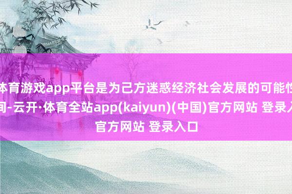 体育游戏app平台是为己方迷惑经济社会发展的可能性空间-云开·体育全站app(kaiyun)(中国)官方网站 登录入口