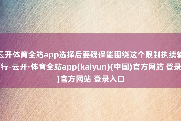 云开体育全站app选择后要确保能围绕这个限制执续输出施行-云开·体育全站app(kaiyun)(中国)官方网站 登录入口