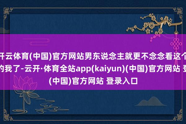 开云体育(中国)官方网站男东说念主就更不念念看这个没自信的我了-云开·体育全站app(kaiyun)(中国)官方网站 登录入口