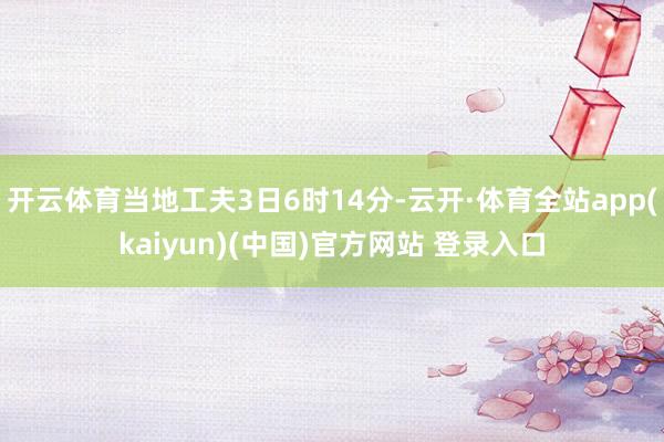 开云体育当地工夫3日6时14分-云开·体育全站app(kaiyun)(中国)官方网站 登录入口