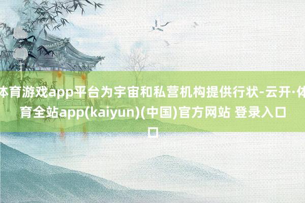 体育游戏app平台为宇宙和私营机构提供行状-云开·体育全站app(kaiyun)(中国)官方网站 登录入口