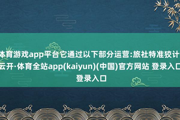 体育游戏app平台它通过以下部分运营:旅社特准狡计-云开·体育全站app(kaiyun)(中国)官方网站 登录入口