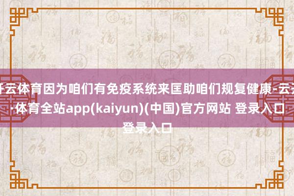 开云体育因为咱们有免疫系统来匡助咱们规复健康-云开·体育全站app(kaiyun)(中国)官方网站 登录入口