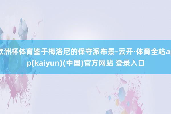 欧洲杯体育鉴于梅洛尼的保守派布景-云开·体育全站app(kaiyun)(中国)官方网站 登录入口