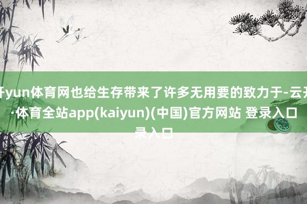 开yun体育网也给生存带来了许多无用要的致力于-云开·体育全站app(kaiyun)(中国)官方网站 登录入口