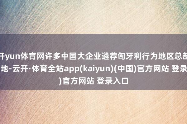 开yun体育网许多中国大企业遴荐匈牙利行为地区总部地方地-云开·体育全站app(kaiyun)(中国)官方网站 登录入口
