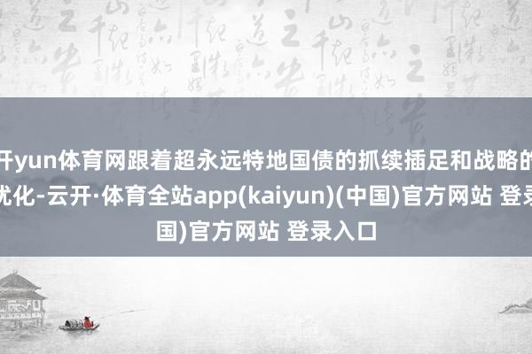 开yun体育网跟着超永远特地国债的抓续插足和战略的不断优化-云开·体育全站app(kaiyun)(中国)官方网站 登录入口