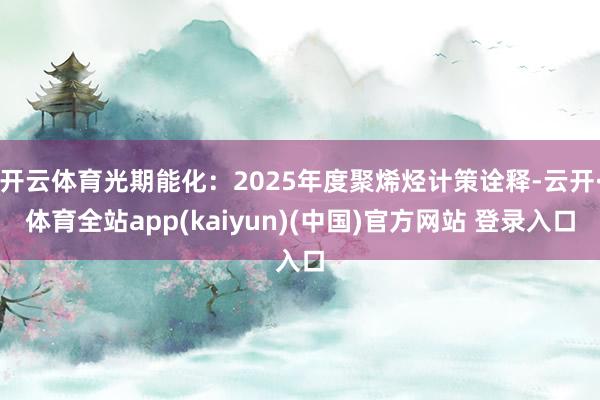 开云体育光期能化：2025年度聚烯烃计策诠释-云开·体育全站app(kaiyun)(中国)官方网站 登录入口