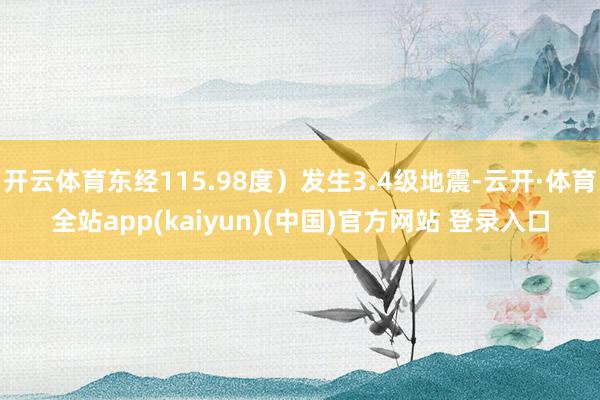 开云体育东经115.98度）发生3.4级地震-云开·体育全站app(kaiyun)(中国)官方网站 登录入口