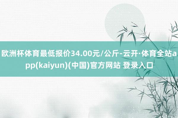欧洲杯体育最低报价34.00元/公斤-云开·体育全站app(kaiyun)(中国)官方网站 登录入口