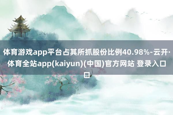体育游戏app平台占其所抓股份比例40.98%-云开·体育全站app(kaiyun)(中国)官方网站 登录入口