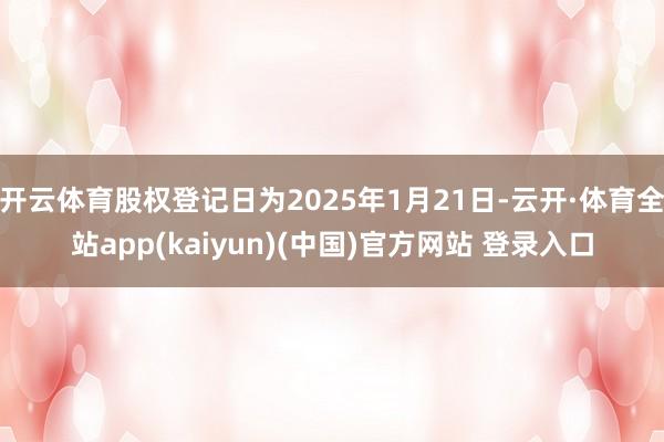 开云体育股权登记日为2025年1月21日-云开·体育全站app(kaiyun)(中国)官方网站 登录入口