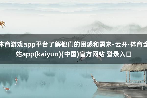 体育游戏app平台了解他们的困惑和需求-云开·体育全站app(kaiyun)(中国)官方网站 登录入口