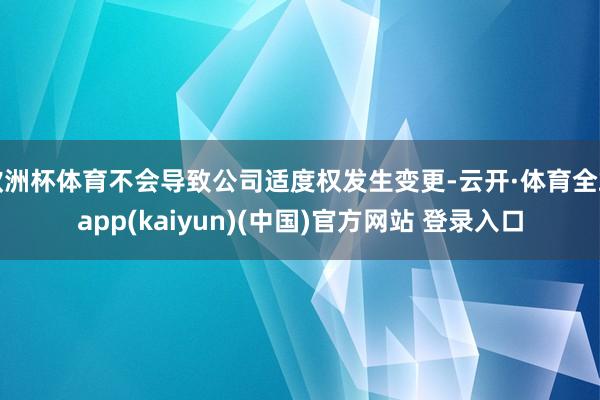欧洲杯体育不会导致公司适度权发生变更-云开·体育全站app(kaiyun)(中国)官方网站 登录入口