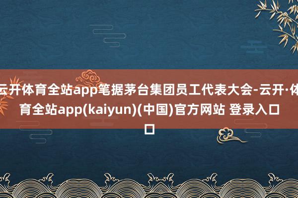 云开体育全站app笔据茅台集团员工代表大会-云开·体育全站app(kaiyun)(中国)官方网站 登录入口
