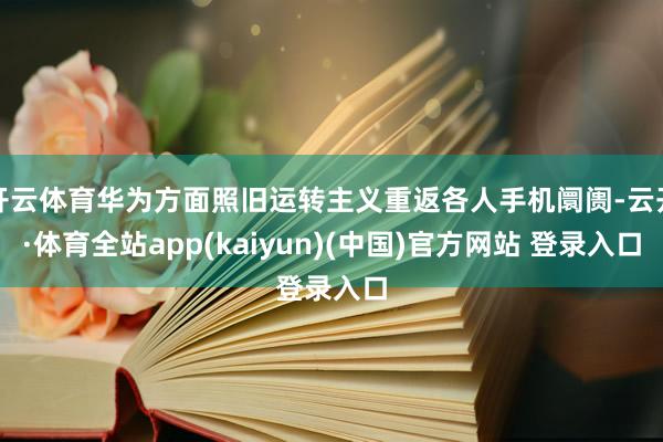 开云体育华为方面照旧运转主义重返各人手机阛阓-云开·体育全站app(kaiyun)(中国)官方网站 登录入口