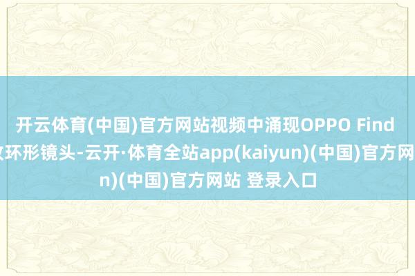 开云体育(中国)官方网站视频中涌现OPPO Find N5后置吸收环形镜头-云开·体育全站app(kaiyun)(中国)官方网站 登录入口