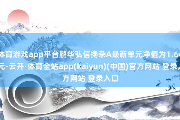 体育游戏app平台鹏华弘信搀杂A最新单元净值为1.6467元-云开·体育全站app(kaiyun)(中国)官方网站 登录入口