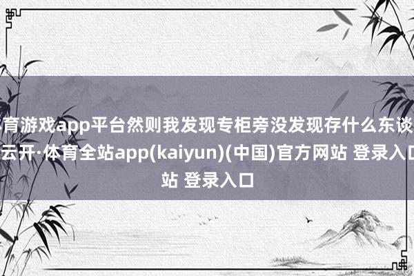 体育游戏app平台然则我发现专柜旁没发现存什么东谈主-云开·体育全站app(kaiyun)(中国)官方网站 登录入口