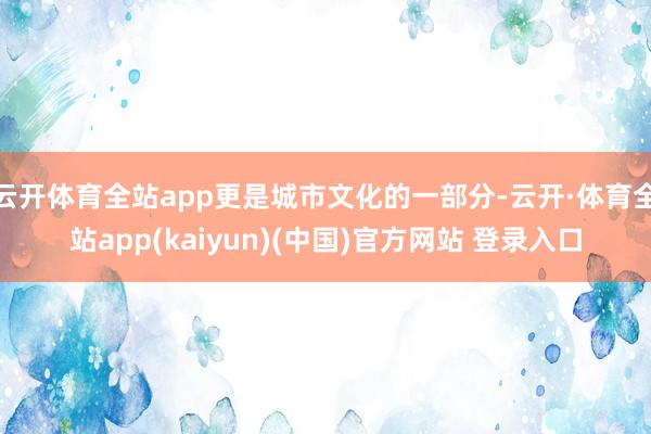 云开体育全站app更是城市文化的一部分-云开·体育全站app(kaiyun)(中国)官方网站 登录入口