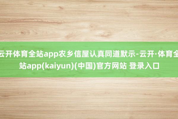 云开体育全站app农乡信屋认真同道默示-云开·体育全站app(kaiyun)(中国)官方网站 登录入口
